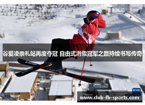 谷爱凌崇礼站再度夺冠 自由式滑雪冠军之路持续书写传奇