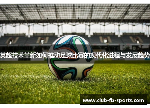 英超技术革新如何推动足球比赛的现代化进程与发展趋势