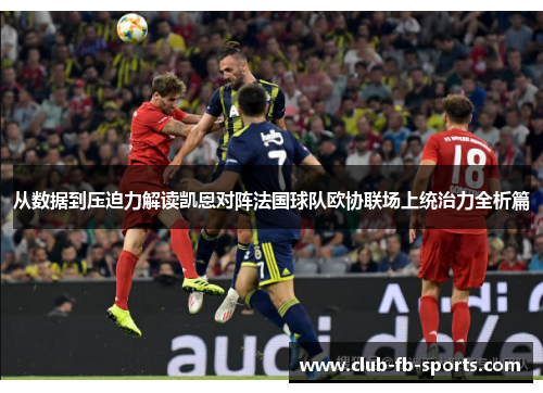 从数据到压迫力解读凯恩对阵法国球队欧协联场上统治力全析篇