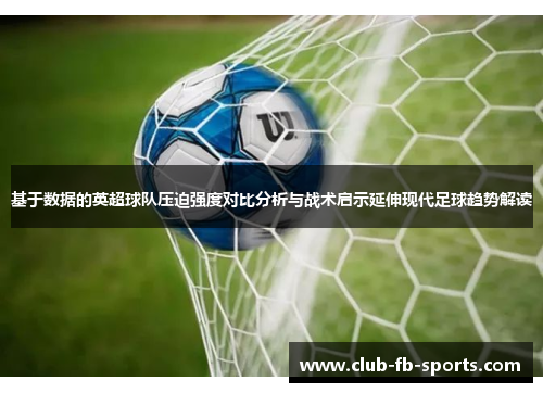 基于数据的英超球队压迫强度对比分析与战术启示延伸现代足球趋势解读