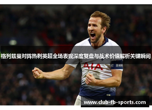 格列兹曼对阵热刺英超全场表现深度复盘与战术价值解析关键瞬间