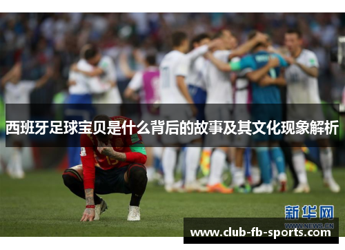 西班牙足球宝贝是什么背后的故事及其文化现象解析