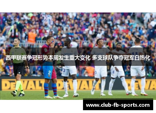 西甲联赛争冠形势本周发生重大变化 多支球队争夺冠军白热化