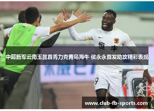 中超新军云南玉昆首秀力克青岛海牛 侯永永首发助攻精彩表现