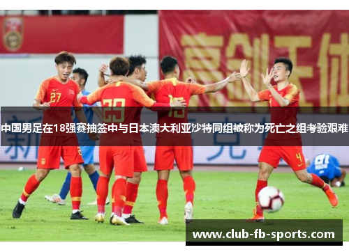 中国男足在18强赛抽签中与日本澳大利亚沙特同组被称为死亡之组考验艰难