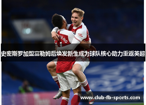史密斯罗加盟富勒姆后焕发新生成为球队核心助力重返英超