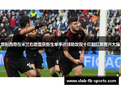 普利西奇在米兰右路重获新生单季进球助攻双十扛起红黑复兴大旗