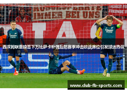 西汉姆联重磅签下万比萨卡补强后防赛季冲击欧战席位引发球迷热议