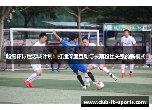 超级杯球迷忠诚计划：打造深度互动与长期粉丝关系的新模式