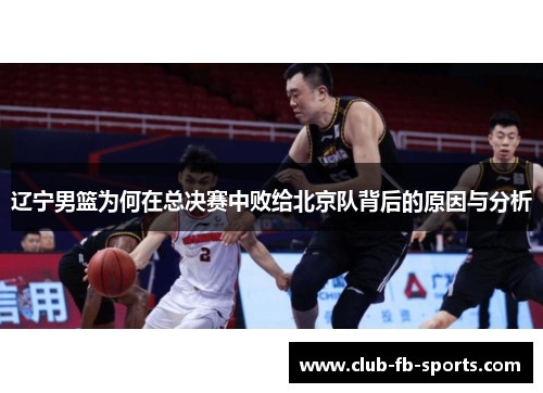 辽宁男篮为何在总决赛中败给北京队背后的原因与分析